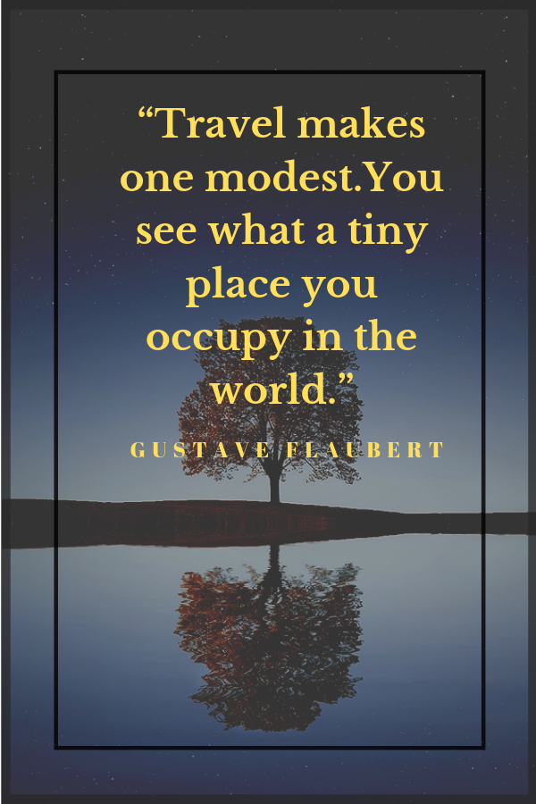 “Travel makes one modest.You see what a tiny place you occupy in the world.”– Gustave Flaubert. All else is a form of waiting.”  - Khalil Gibran. Inspirational travel quotes to fuel your wanderlust.